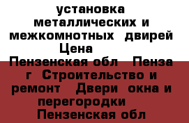 установка металлических и межкомнотных  двирей   › Цена ­ 1 200 - Пензенская обл., Пенза г. Строительство и ремонт » Двери, окна и перегородки   . Пензенская обл.
